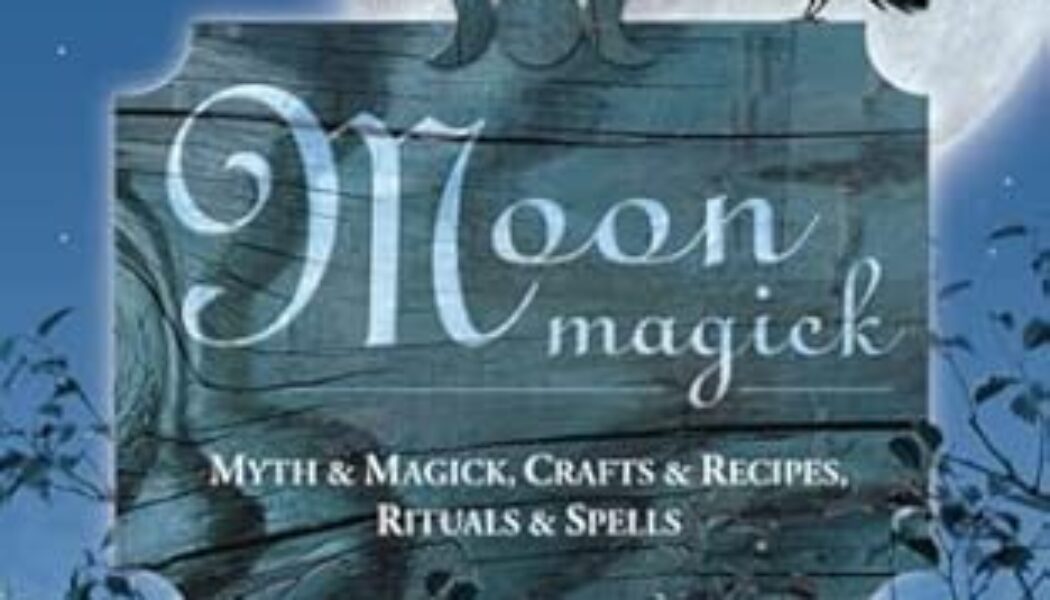 Moon Magick: Myth & Magic, Crafts & Recipes, Rituals & Spells