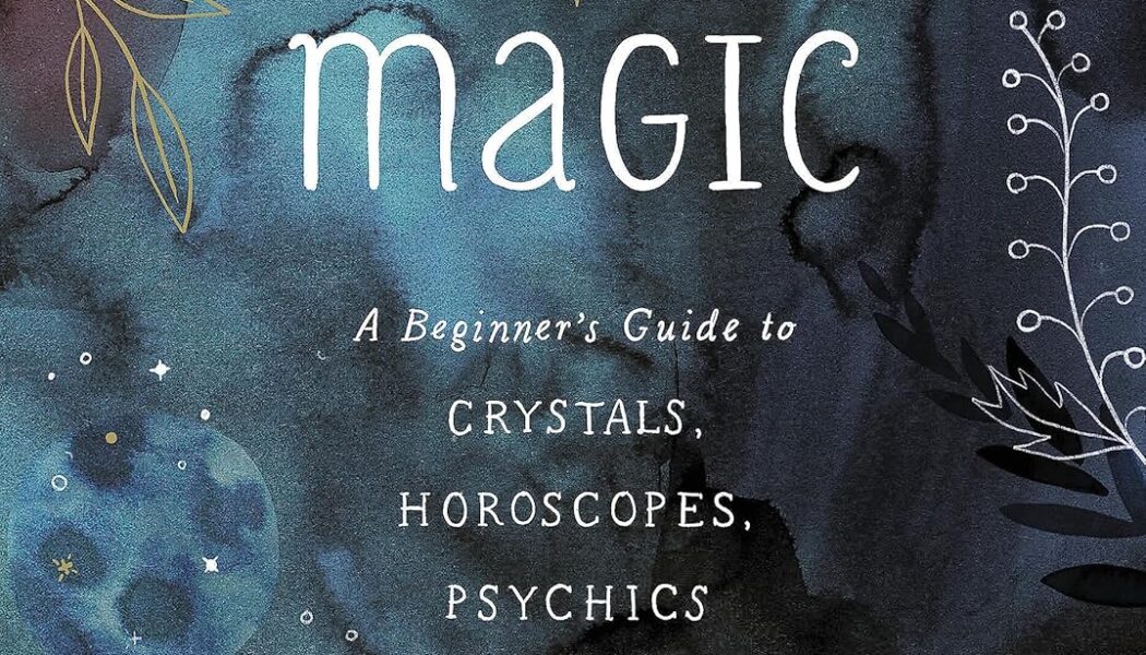 Practical Magic: A Beginner’s Guide to Crystals, Horoscopes, Psychics, and Spells