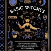 Basic Witches: How to Summon Success, Banish Drama, and Raise Hell with Your Coven