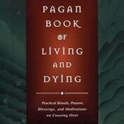 The Pagan Book of Living and Dying: Practical Rituals, Prayers, Blessings, and Meditations on Crossing Over